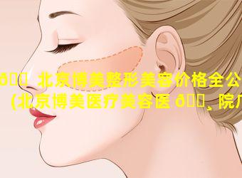 🐠 北京博美整形美容价格全公开(北京博美医疗美容医 🌸 院广安门)